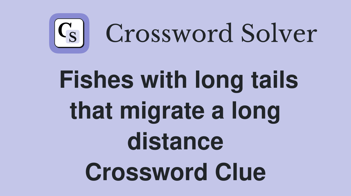 Fishes with long tails that migrate a long distance Crossword Clue