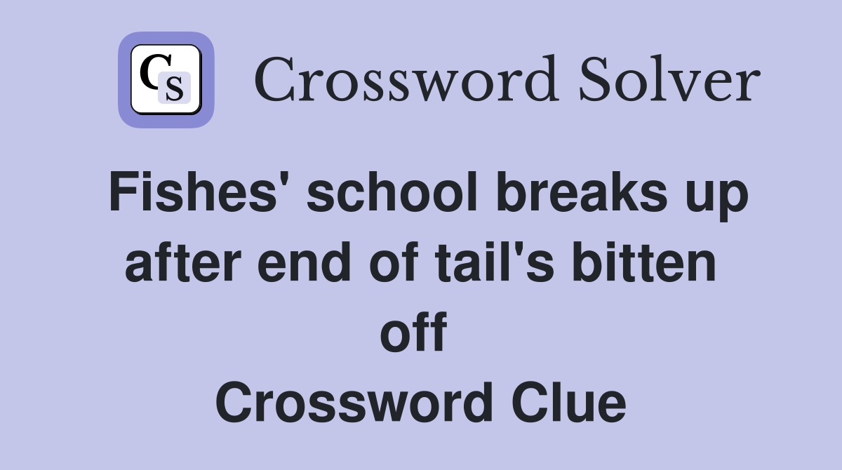Fishes' school breaks up after end of tail's bitten off  Crossword Clue