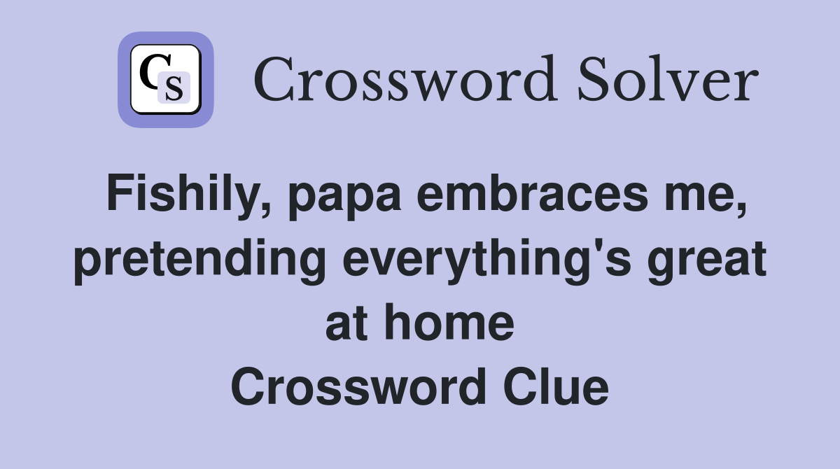 Fishily, papa embraces me, pretending everything's great at home Crossword Clue