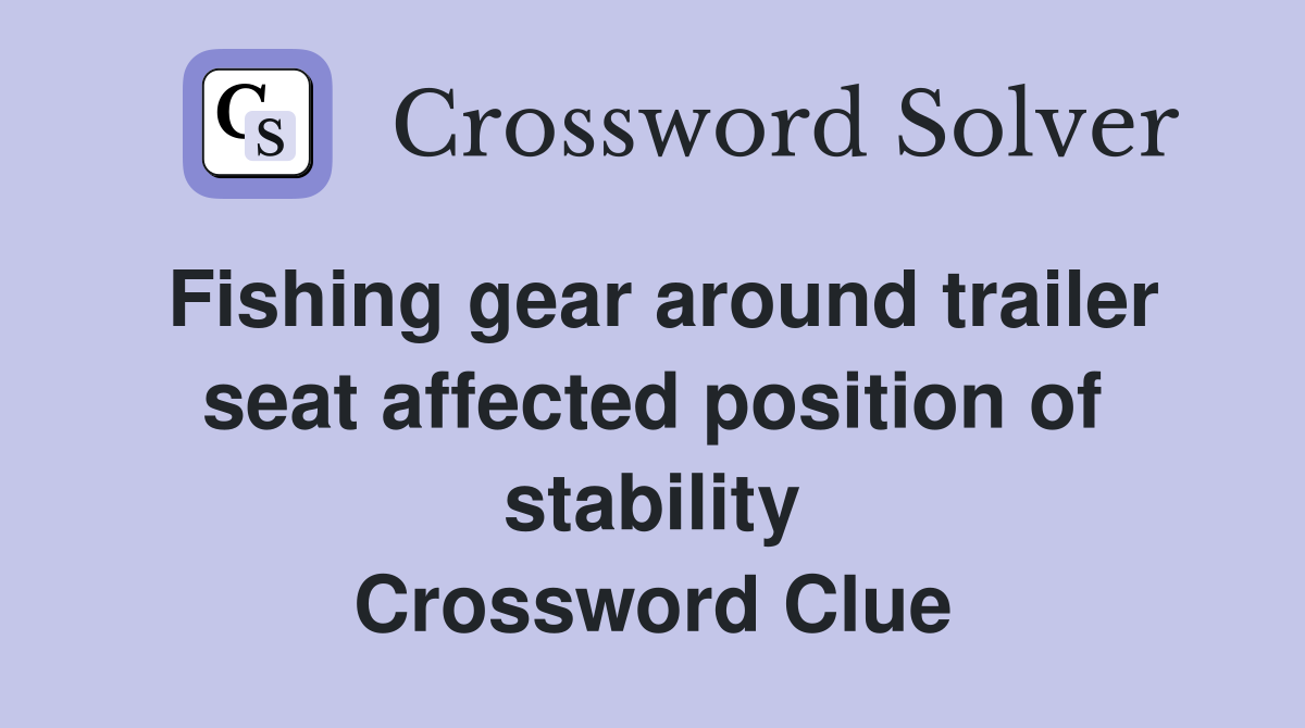 Fishing gear around trailer seat affected position of stability Crossword Clue