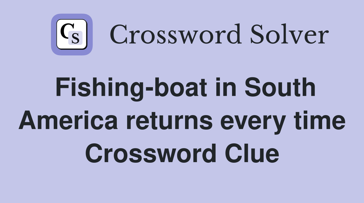 Fishing-boat in South America returns every time Crossword Clue