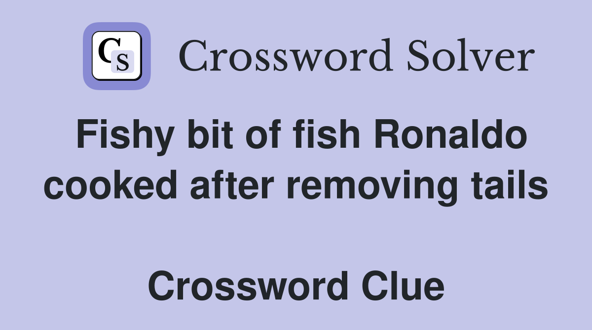Fishy bit of fish Ronaldo cooked after removing tails  Crossword Clue