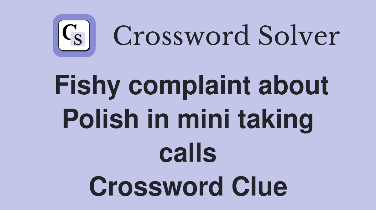 Fishy complaint about Polish in mini taking calls Crossword Clue