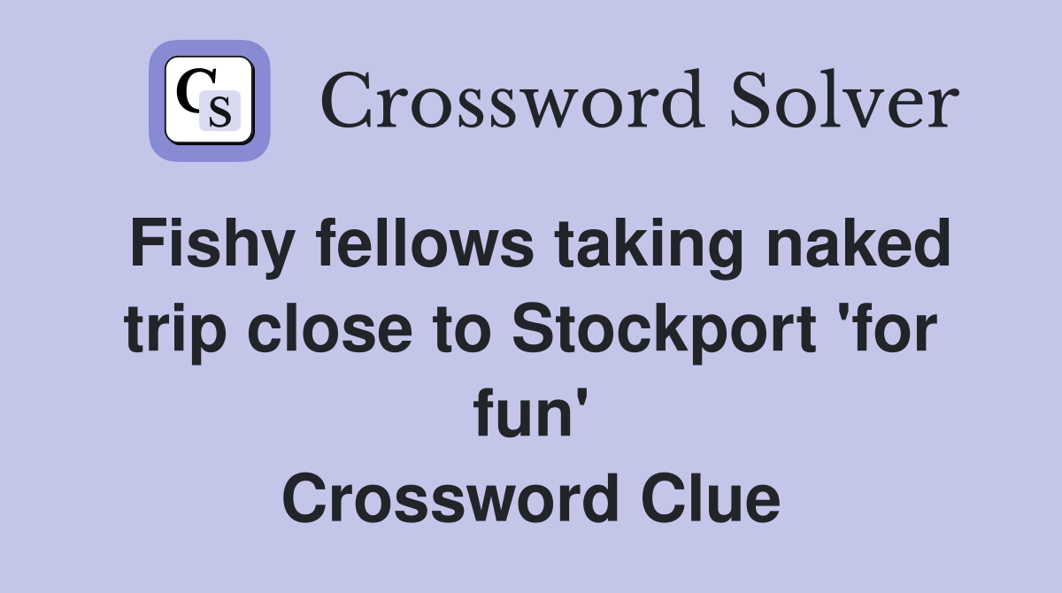 Fishy fellows taking naked trip close to Stockport 'for fun' Crossword Clue