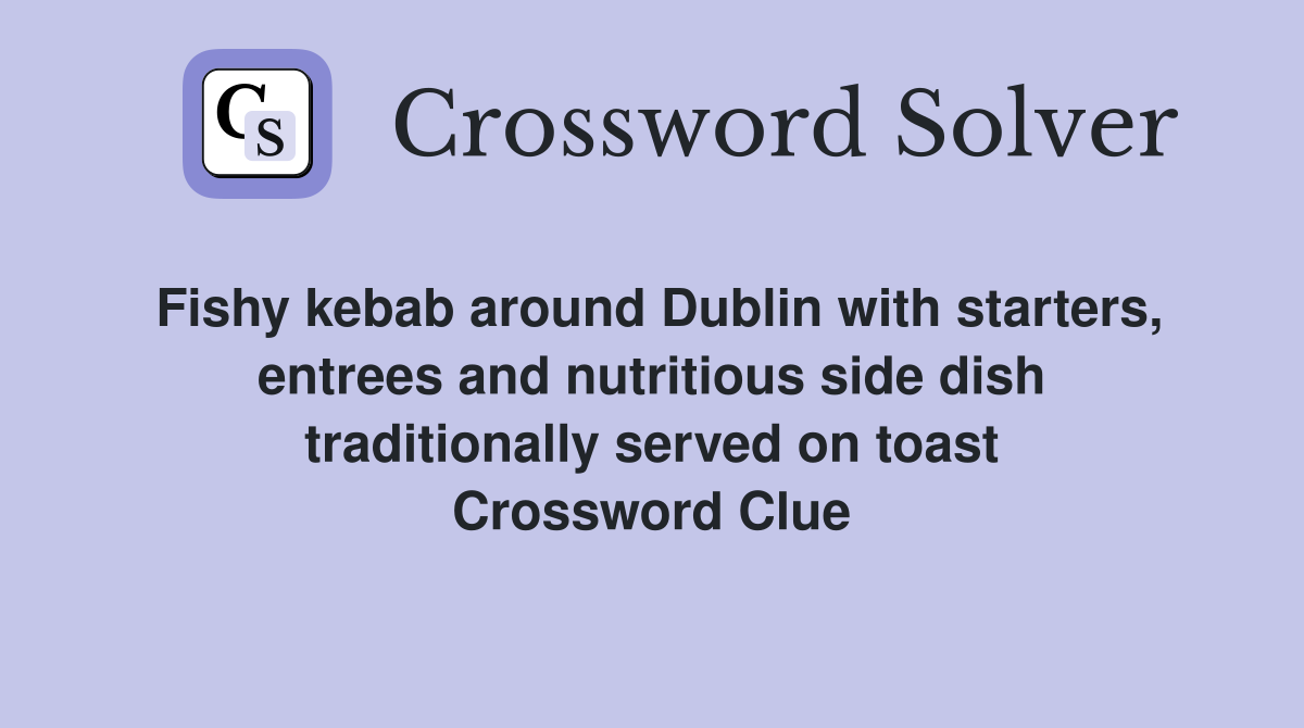 Fishy kebab around Dublin with starters, entrees and nutritious side dish traditionally served on toast Crossword Clue