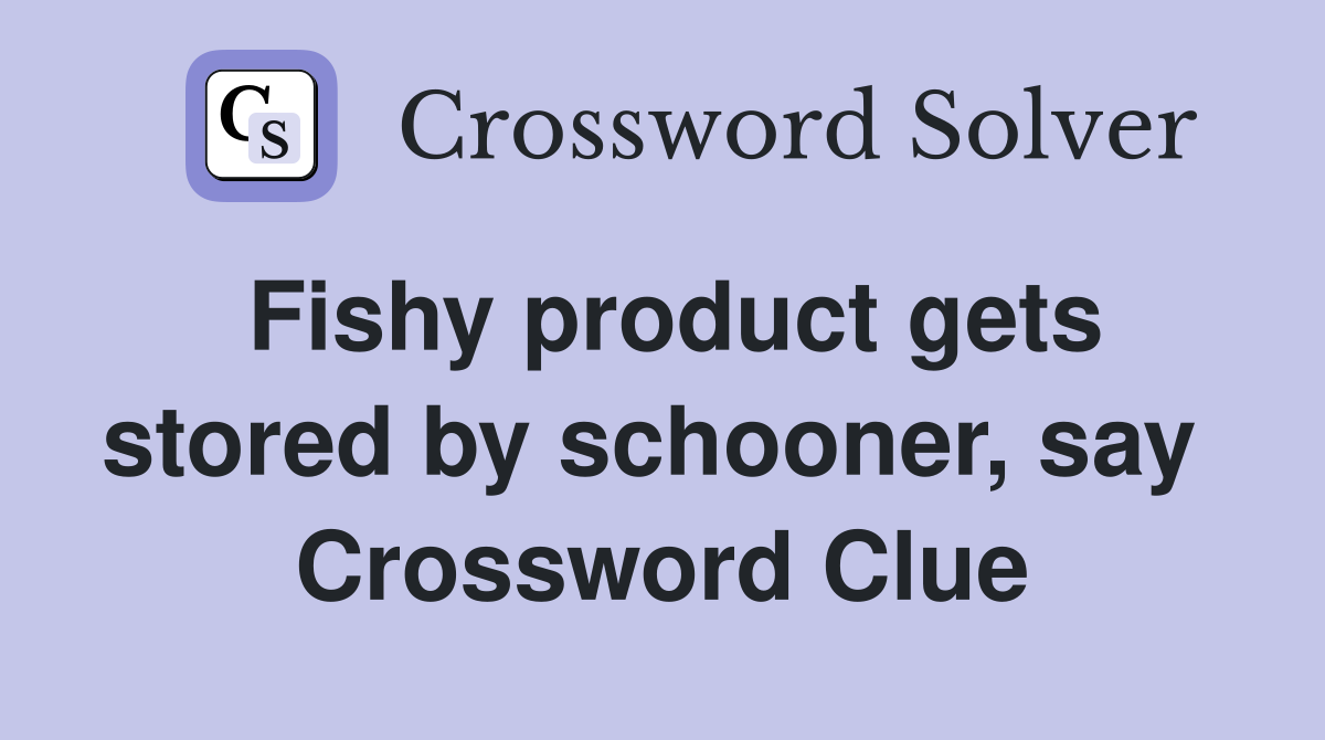 Fishy product gets stored by schooner, say  Crossword Clue