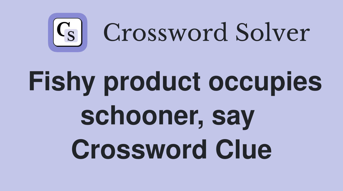 Fishy product occupies schooner, say  Crossword Clue