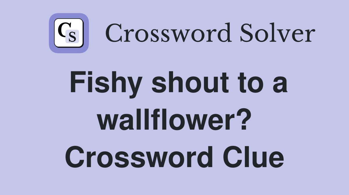 Fishy shout to a wallflower? Crossword Clue