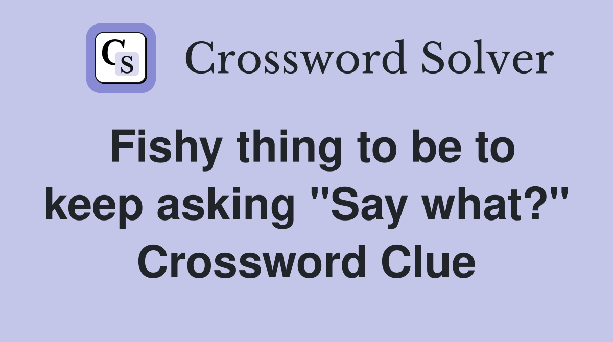 Fishy thing to be to keep asking "Say what?" Crossword Clue