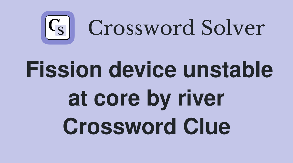 Fission device unstable at core by river Crossword Clue