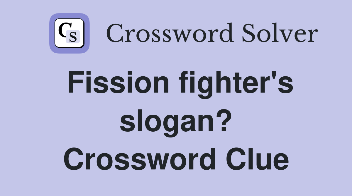 Fission fighter's slogan? Crossword Clue