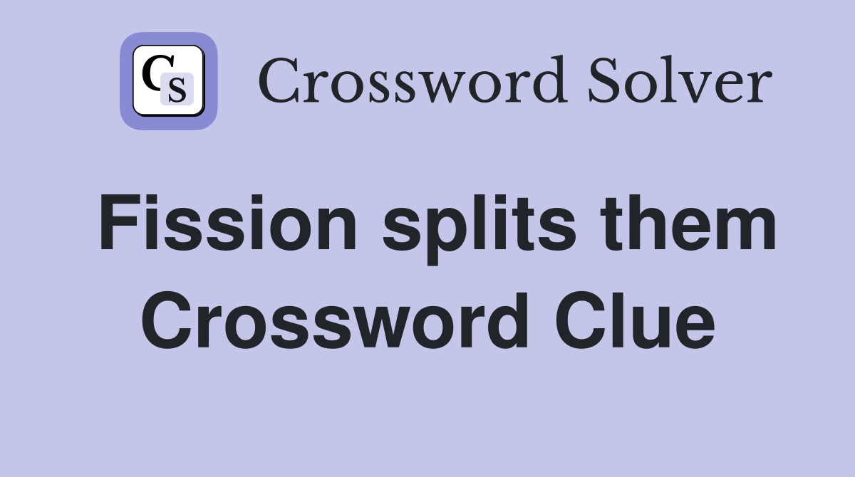 Fission splits them Crossword Clue