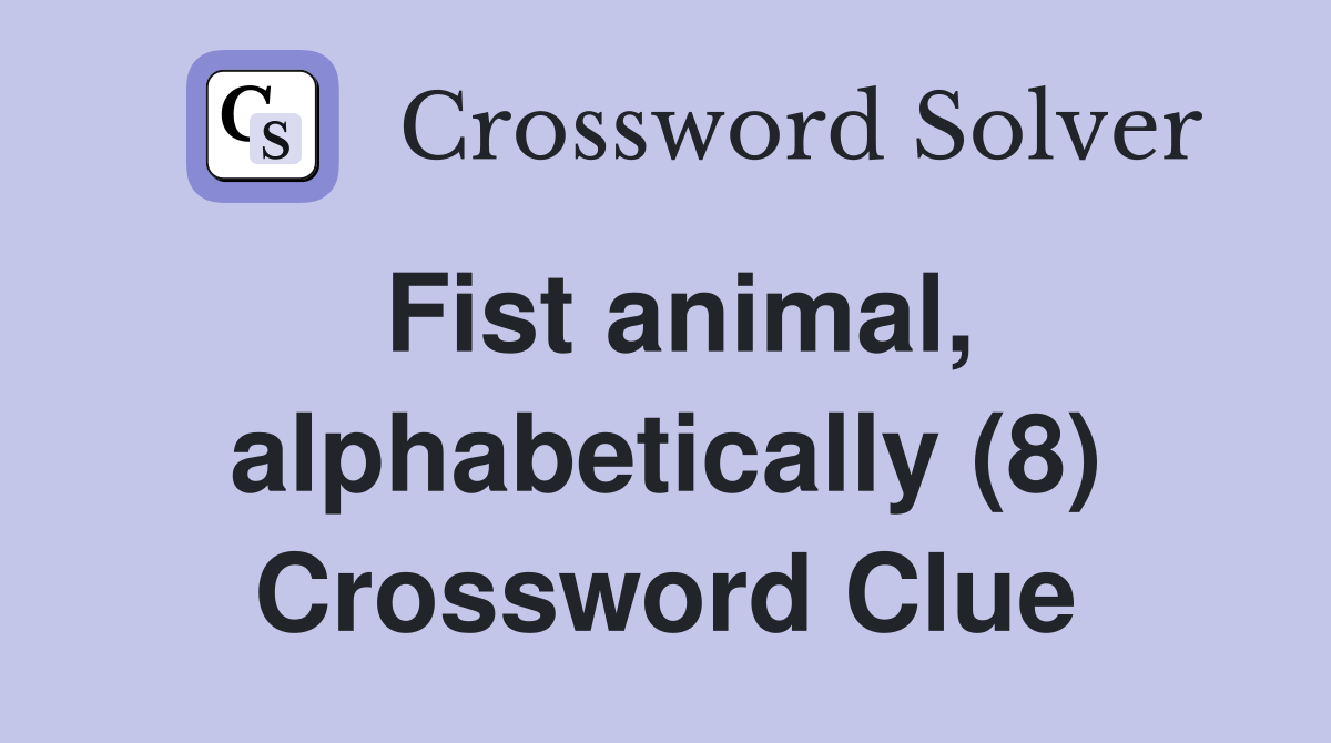 Fist animal, alphabetically (8) Crossword Clue