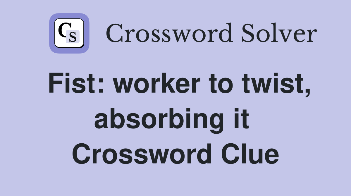 Fist: worker to twist, absorbing it  Crossword Clue