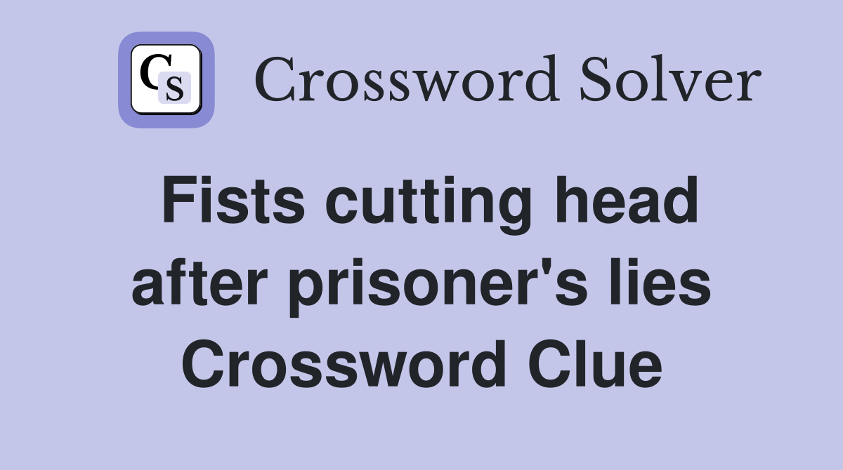 Fists cutting head after prisoner's lies Crossword Clue
