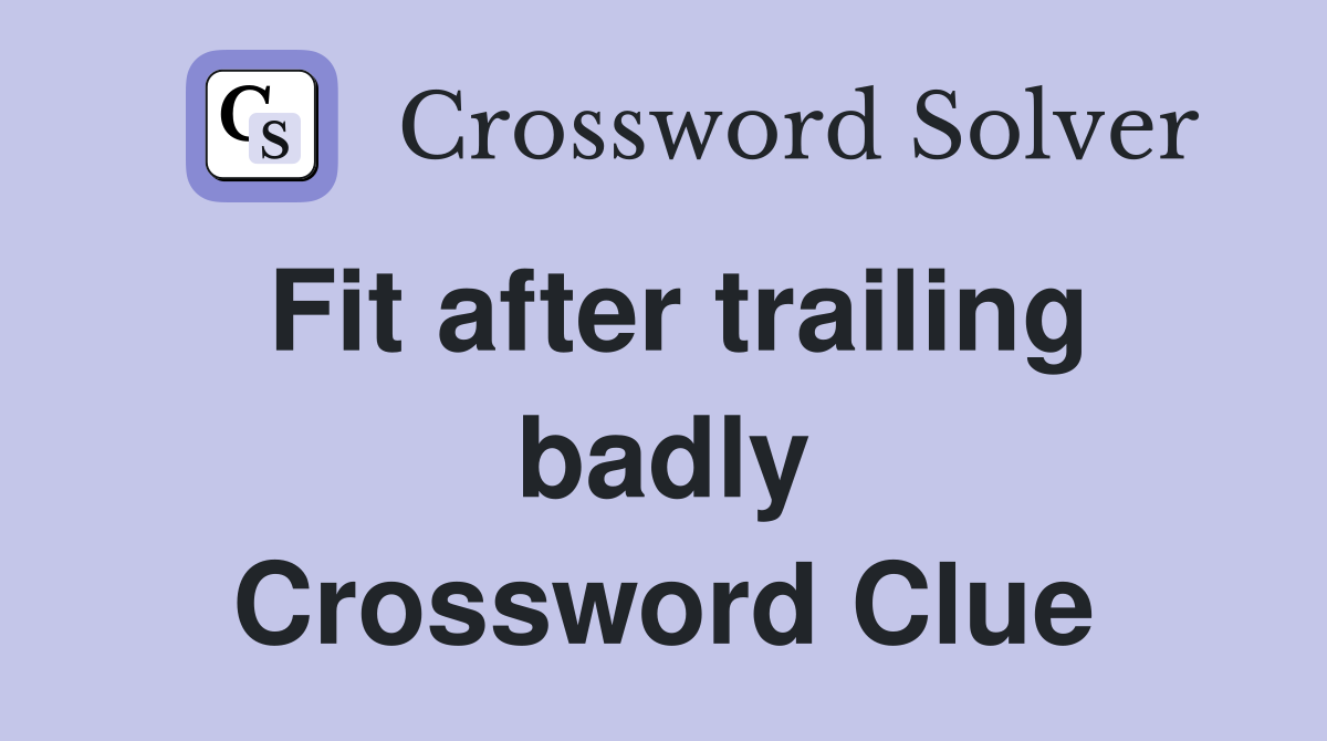 Fit after trailing badly Crossword Clue
