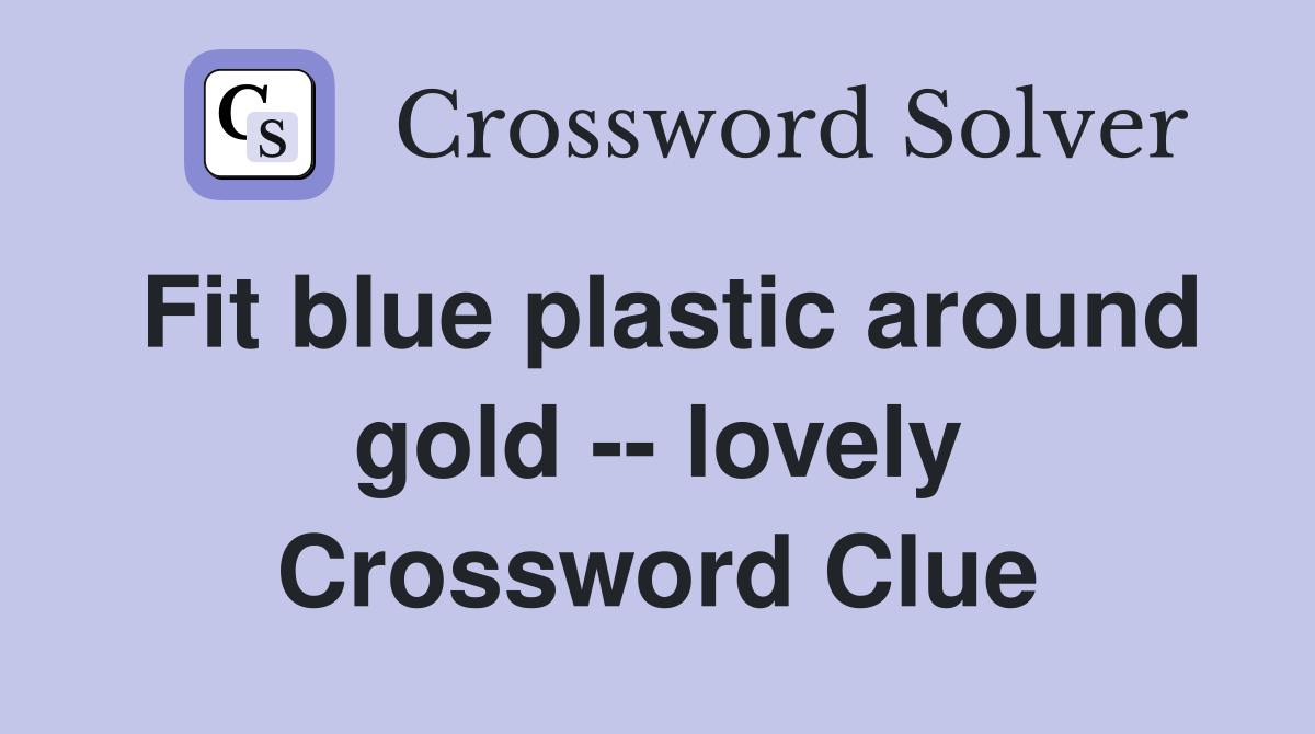Fit blue plastic around gold -- lovely Crossword Clue