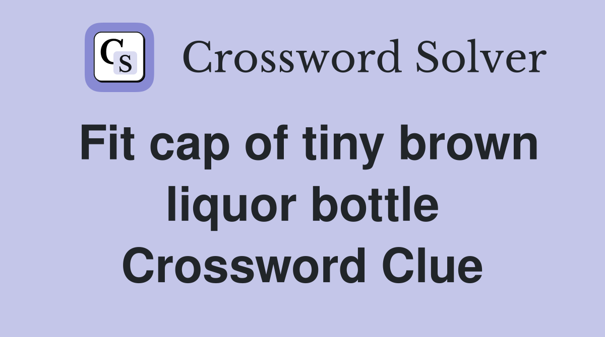 Fit cap of tiny brown liquor bottle Crossword Clue