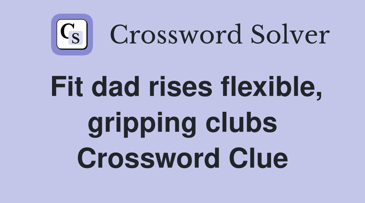 Fit dad rises flexible, gripping clubs Crossword Clue