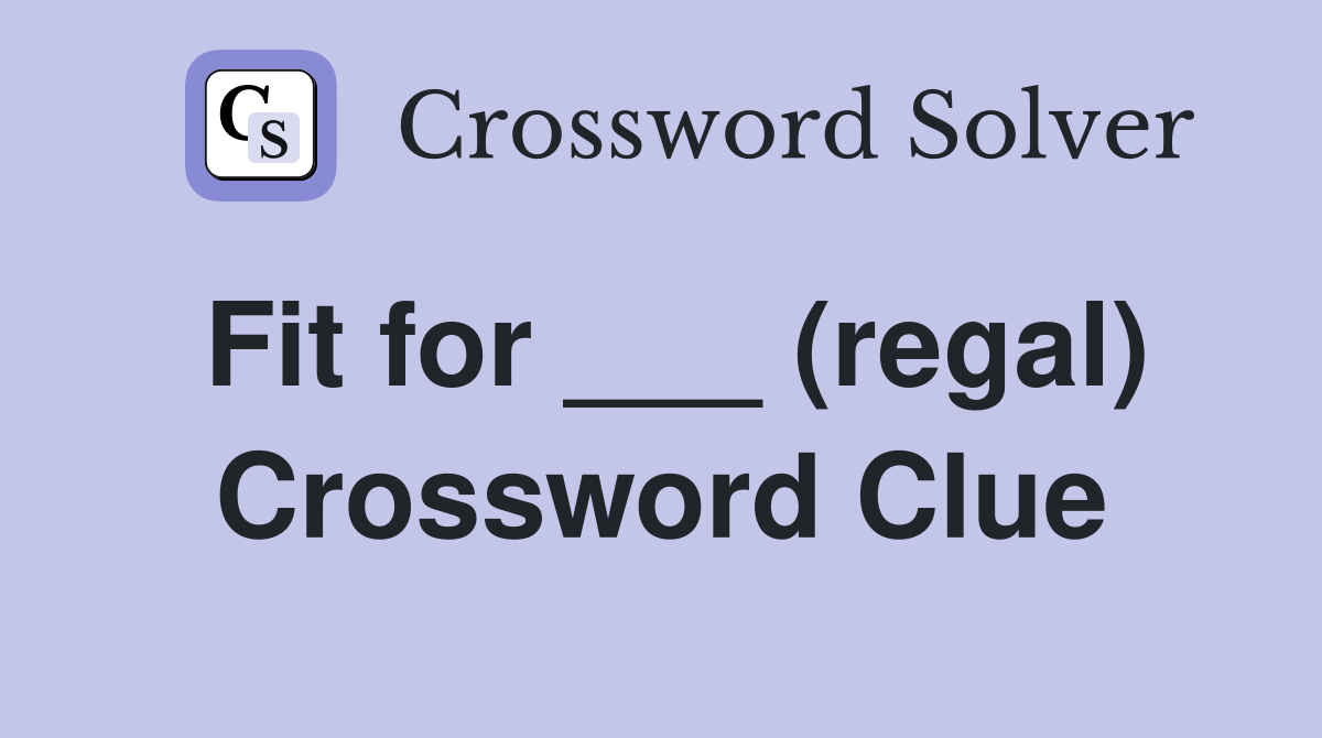 Fit for ___ (regal) Crossword Clue