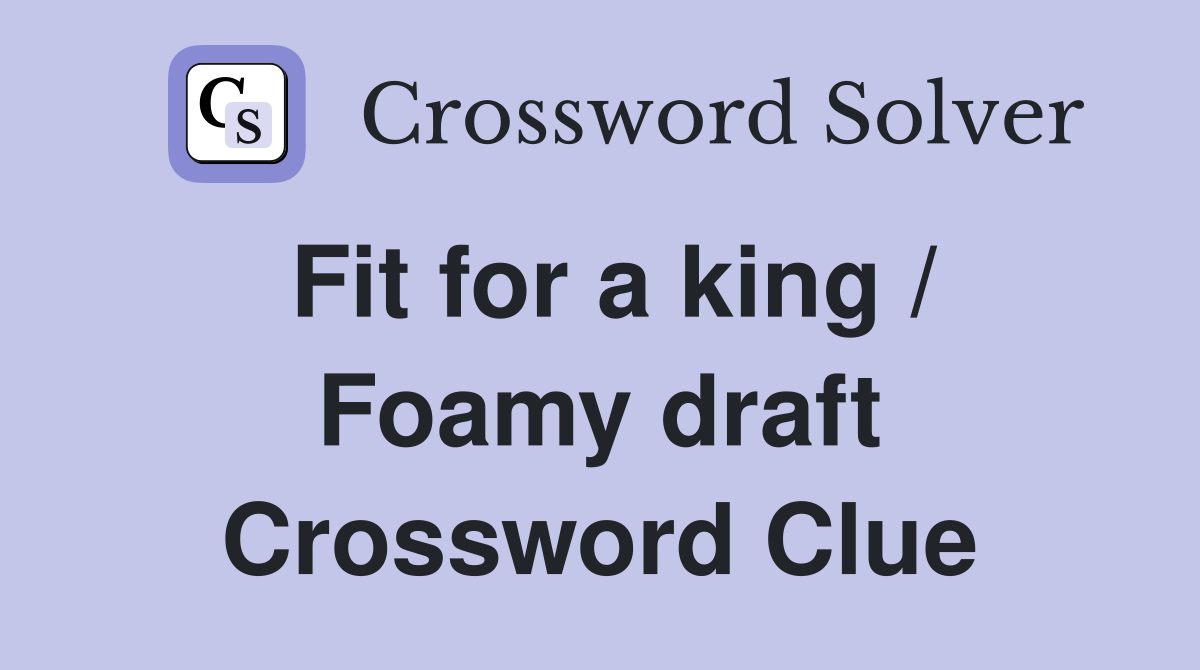 Fit for a king / Foamy draft Crossword Clue