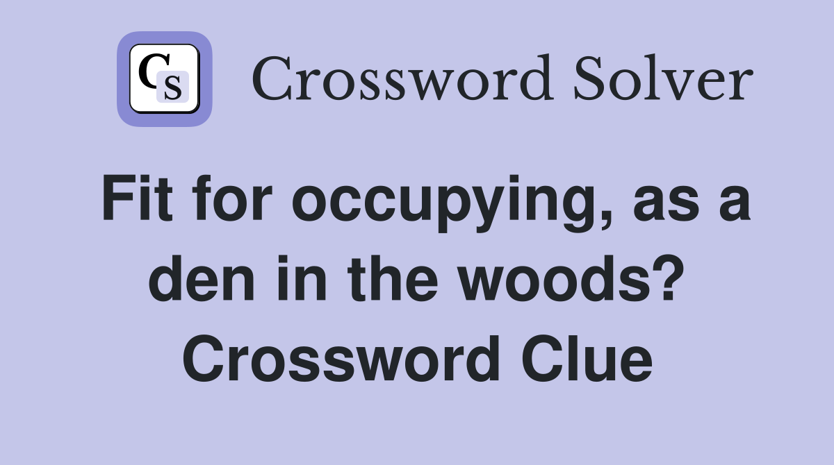 Fit for occupying, as a den in the woods? Crossword Clue