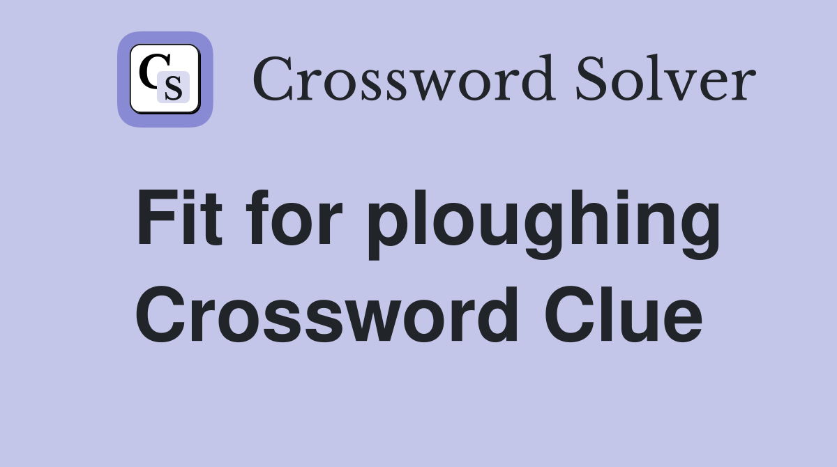 Fit for ploughing Crossword Clue