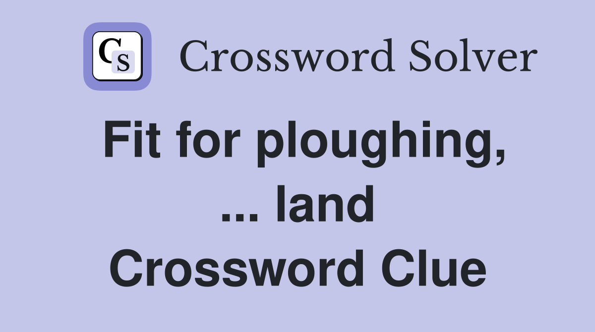 Fit for ploughing, ... land Crossword Clue