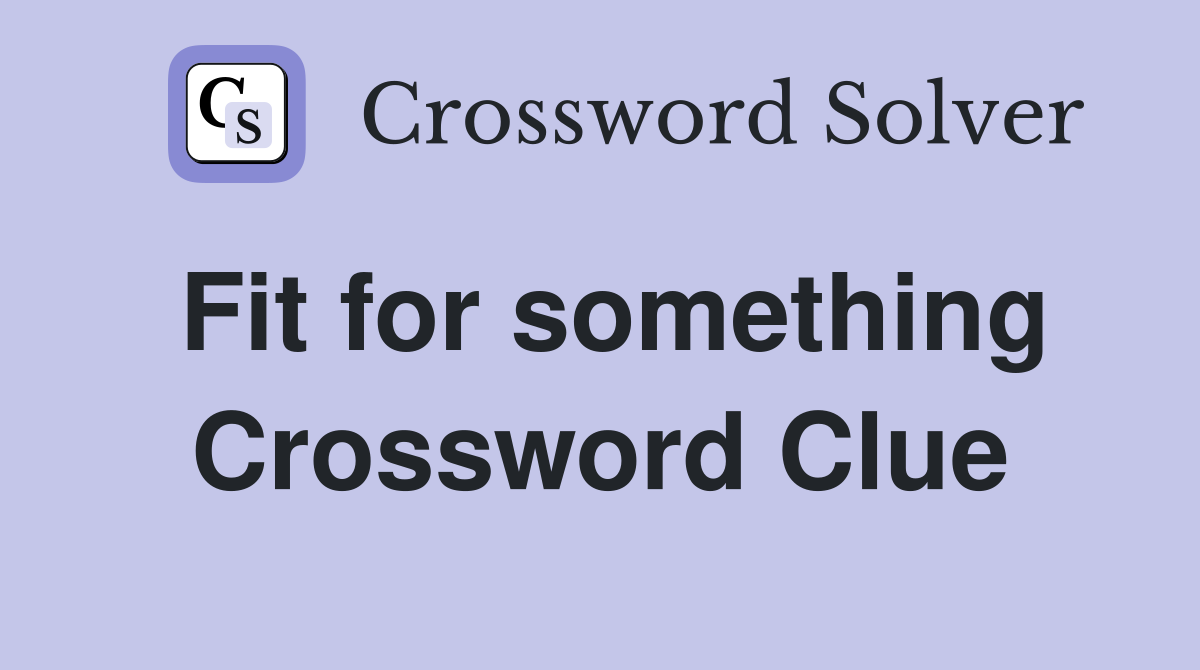 Fit for something Crossword Clue