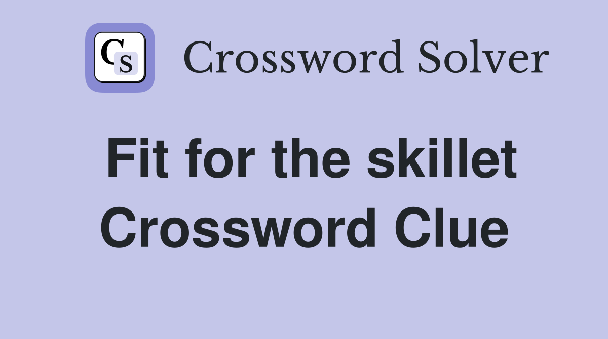 Fit for the skillet Crossword Clue
