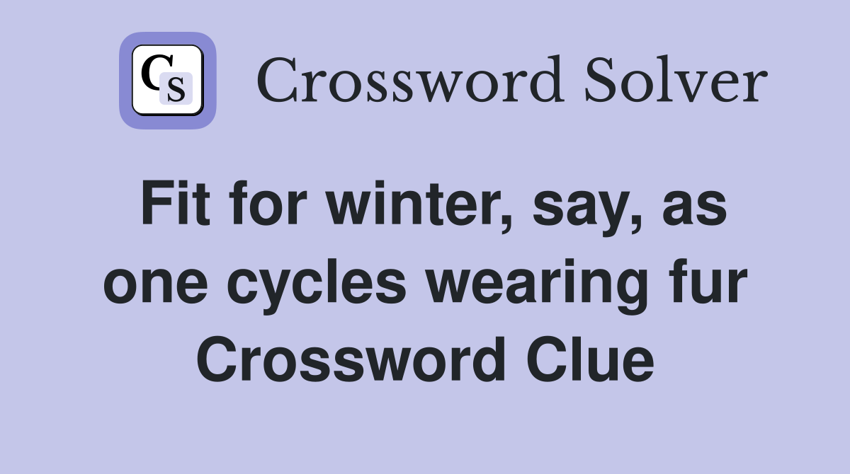 Fit for winter, say, as one cycles wearing fur Crossword Clue