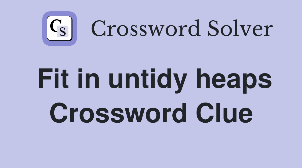 Fit in untidy heaps Crossword Clue
