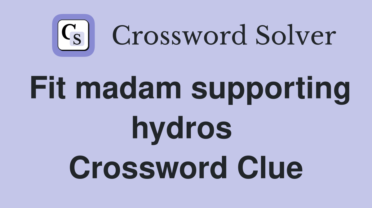 Fit madam supporting hydros  Crossword Clue