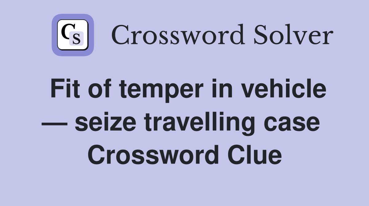 Fit of temper in vehicle — seize travelling case  Crossword Clue