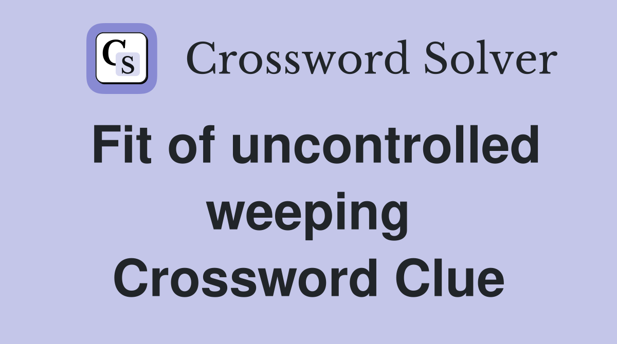 Fit of uncontrolled weeping Crossword Clue
