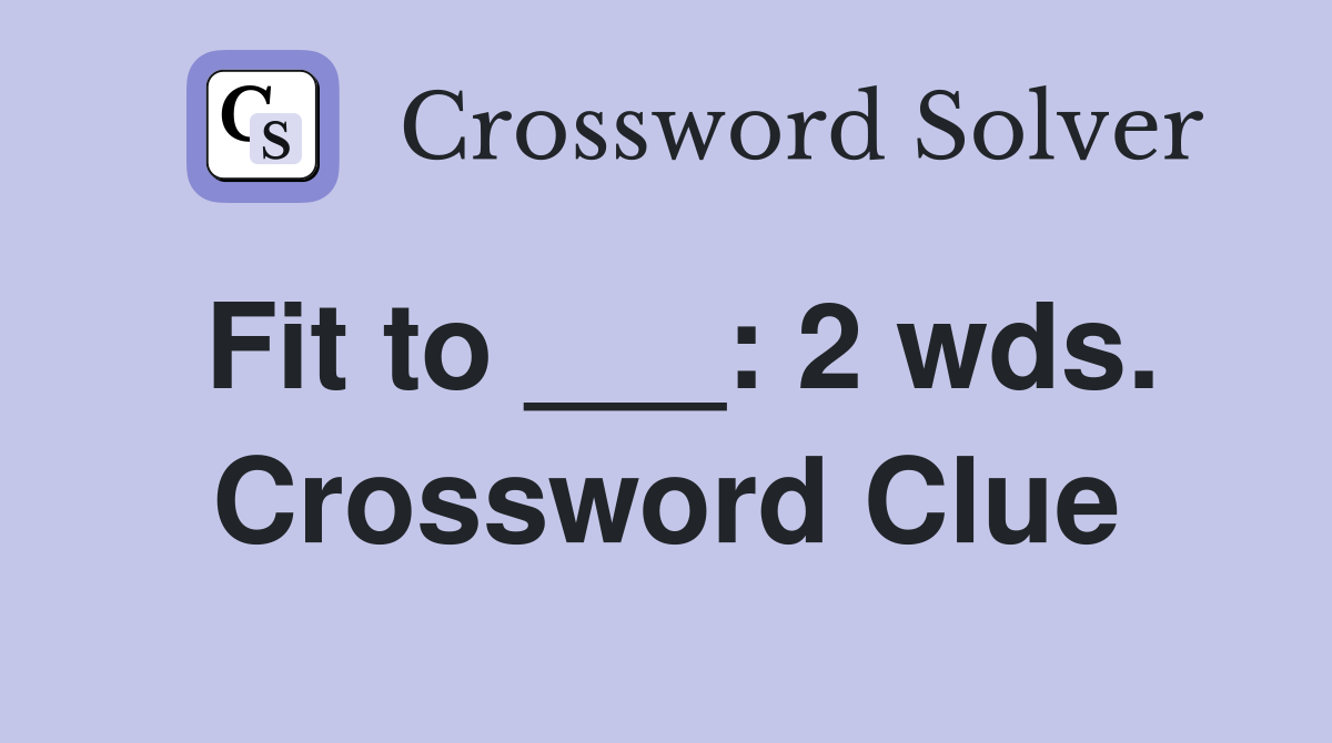 Fit to ___: 2 wds. Crossword Clue
