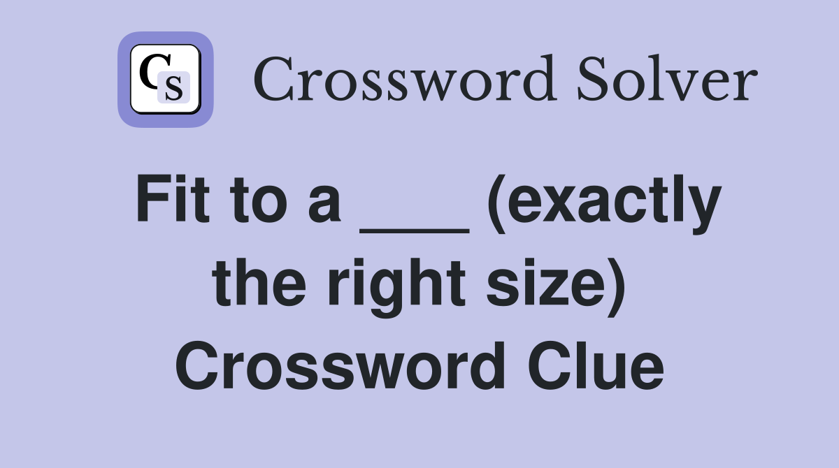 Fit to a ___ (exactly the right size) Crossword Clue