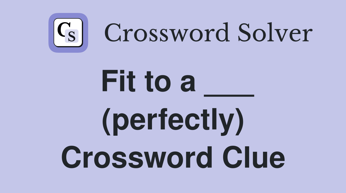Fit to a ___ (perfectly) Crossword Clue