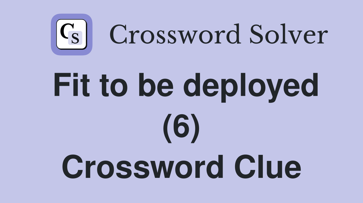 Fit to be deployed (6) Crossword Clue