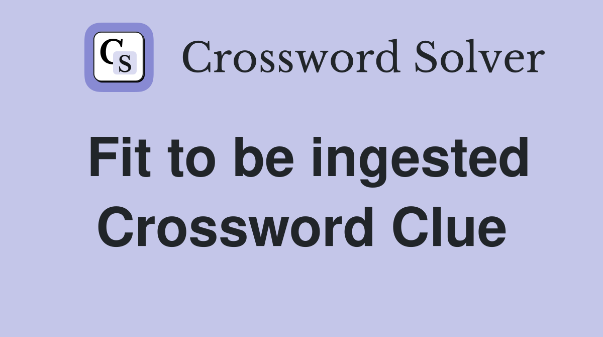 Fit to be ingested Crossword Clue