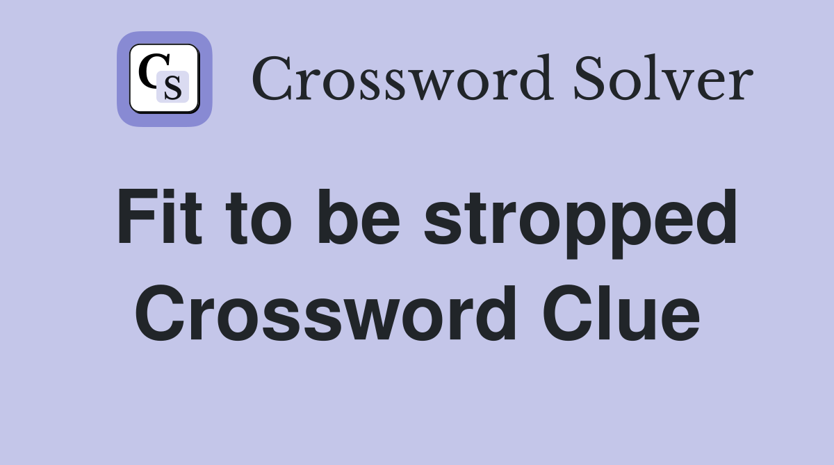 Fit to be stropped Crossword Clue