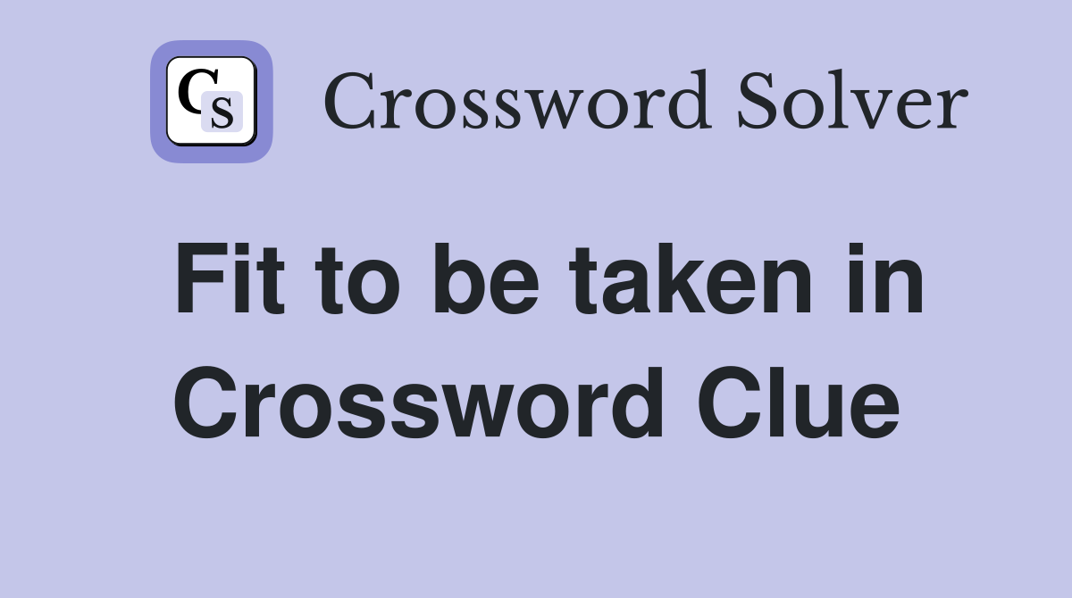 Fit to be taken in Crossword Clue
