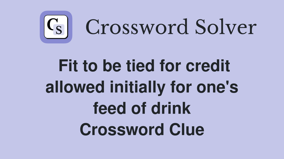Fit to be tied for credit allowed initially for one's feed of drink Crossword Clue