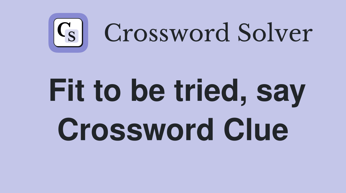 Fit to be tried, say Crossword Clue