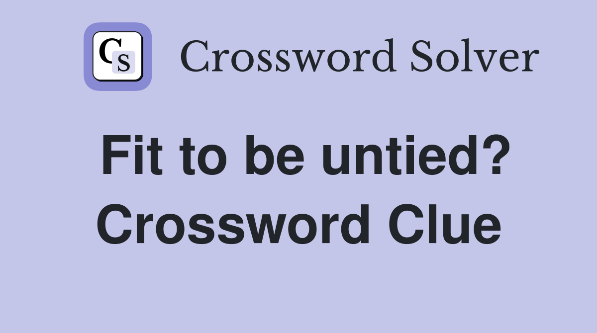 Fit to be untied? Crossword Clue