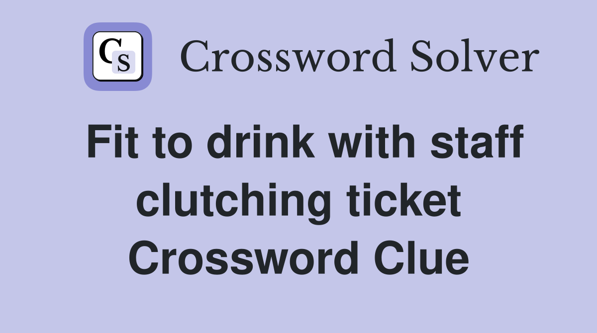 Fit to drink with staff clutching ticket Crossword Clue