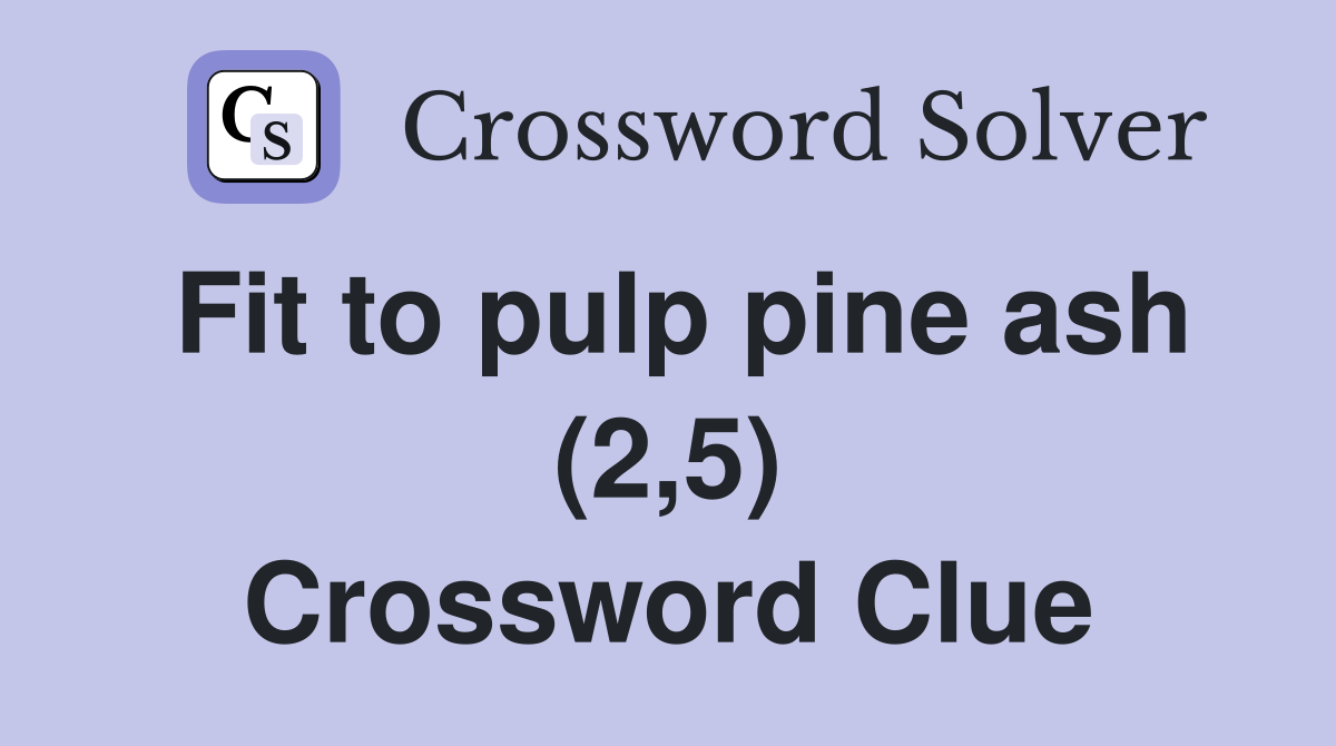 Fit to pulp pine ash (2,5) Crossword Clue