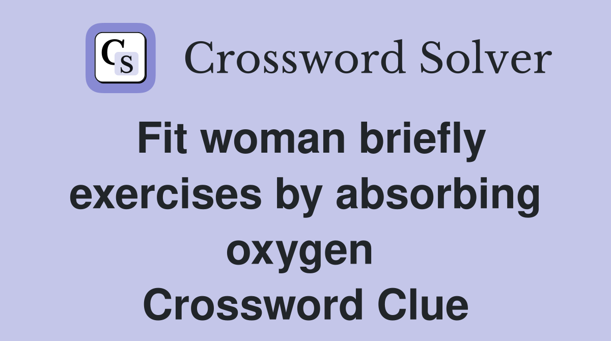 Fit woman briefly exercises by absorbing oxygen  Crossword Clue
