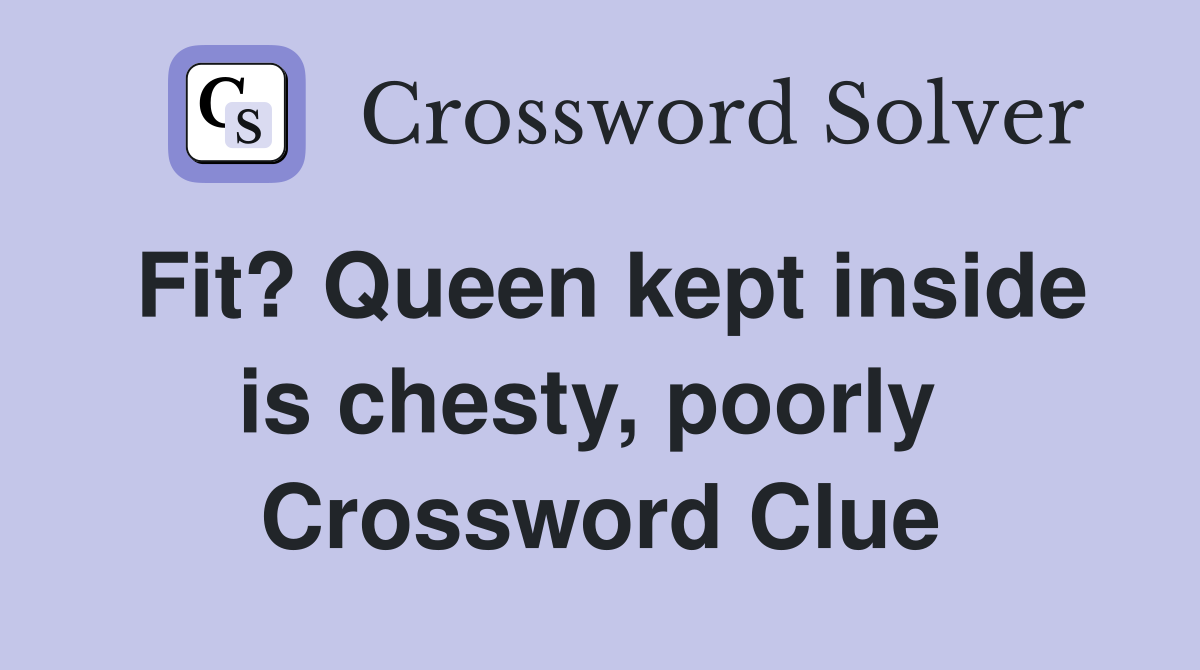 Fit? Queen kept inside is chesty, poorly  Crossword Clue