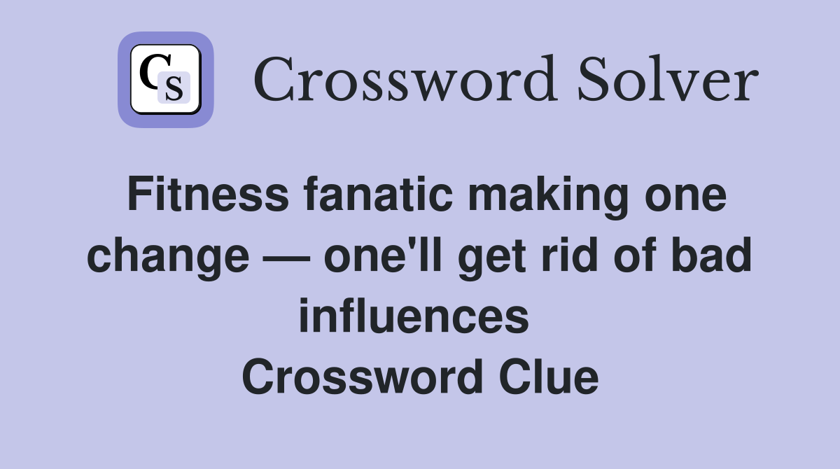 Fitness fanatic making one change — one'll get rid of bad influences  Crossword Clue